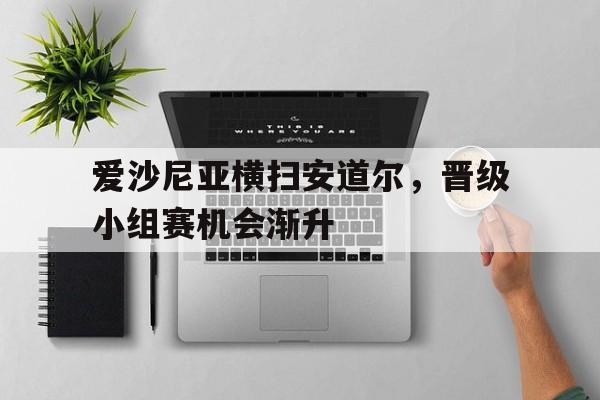 开云体育网页版入口-关于爱沙尼亚横扫安道尔，晋级小组赛机会渐升的信息