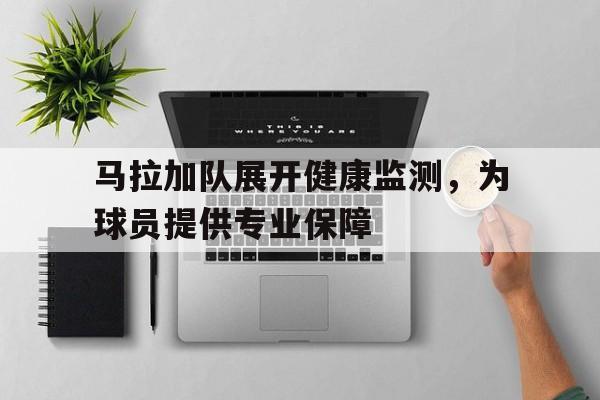 开云体育入口-包含马拉加队展开健康监测，为球员提供专业保障的词条