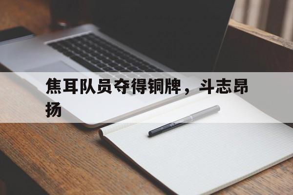 开云体育在线-包含焦耳队员夺得铜牌，斗志昂扬的词条